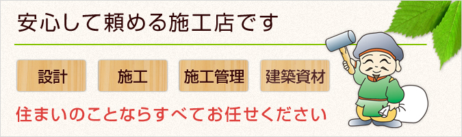 安心して頼める施工店です/設計・施工・施工管理・建築資材/住まいのことならすべてお任せください